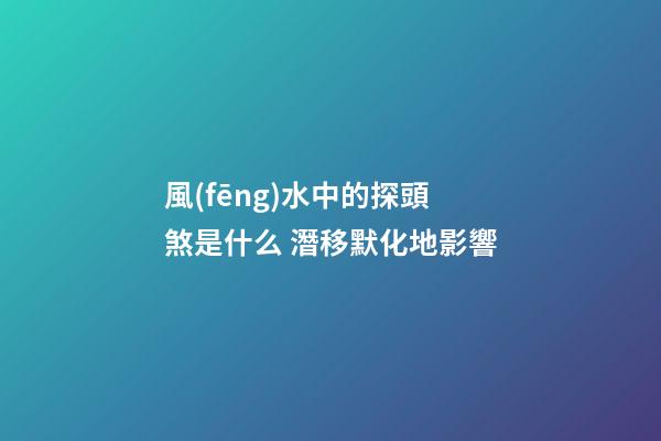 風(fēng)水中的探頭煞是什么 潛移默化地影響